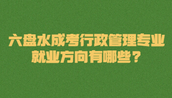 六盤水成考行政管理專業就業方向有哪些?