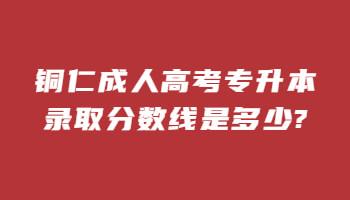 銅仁成人高考專升本錄取分數(shù)線是多少?