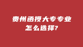 貴州函授大專專業(yè)怎么選擇?