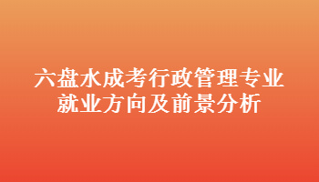 六盤水成考行政管理專業(yè)就業(yè)方向及前景分析