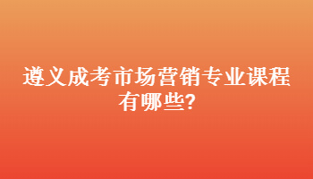遵義成考市場營銷專業課程有哪些?
