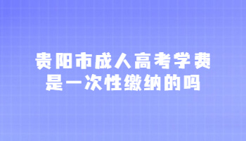 貴陽市成人高考學費是一次性繳納的嗎