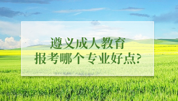 遵義成人教育報(bào)考哪個(gè)專業(yè)好點(diǎn)?