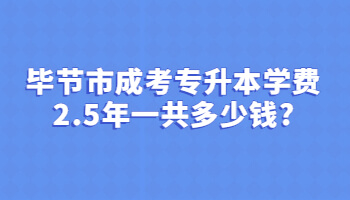 畢節市成考專升本學費2.5年一共多少錢?