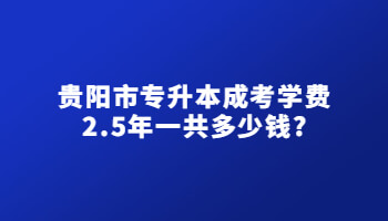 貴陽市專升本成考學費2.5年一共多少錢?