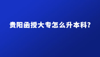 貴陽函授大專怎么升本科?