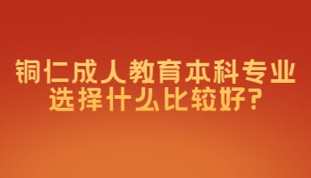 銅仁成人教育本科專業(yè)選擇什么比較好?