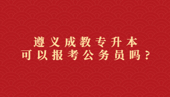 遵義成教專升本可以報考公務員嗎?