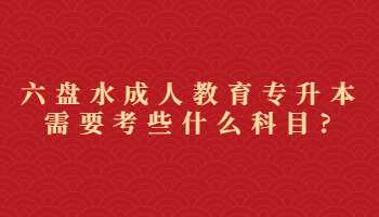 六盤水成人教育專升本需要考些什么科目?