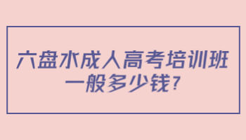 六盤水成人高考培訓(xùn)班一般多少錢?