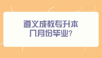 遵義成教專升本幾月份畢業?