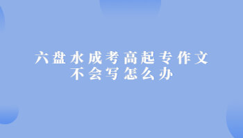 六盤水成考高起專作文不會寫怎么辦