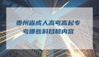 貴州省成人高考高起專考哪些科目和內容？