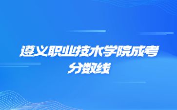2023年遵義職業(yè)技術(shù)學(xué)院成考錄取分?jǐn)?shù)線